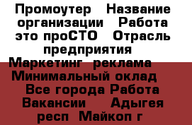 Промоутер › Название организации ­ Работа-это проСТО › Отрасль предприятия ­ Маркетинг, реклама, PR › Минимальный оклад ­ 1 - Все города Работа » Вакансии   . Адыгея респ.,Майкоп г.